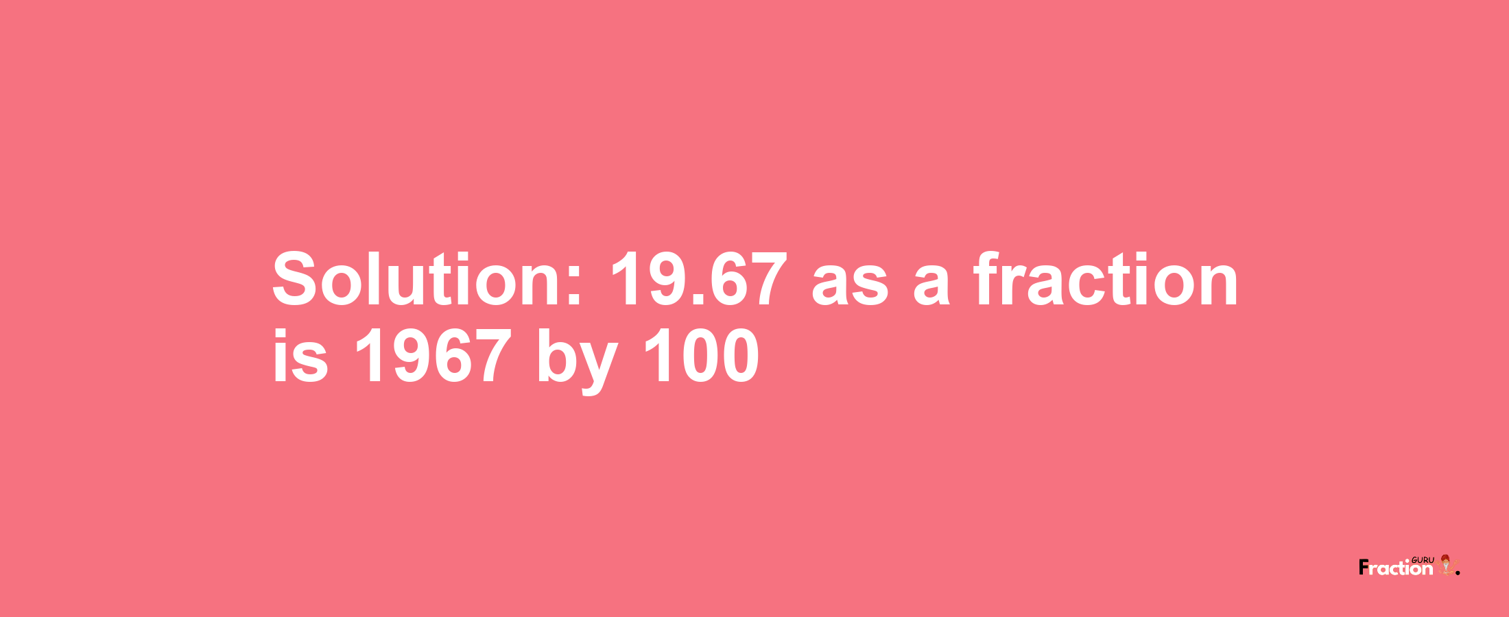 Solution:19.67 as a fraction is 1967/100
